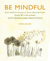 Be Mindful: Don't dwell on the past or worry about the future, simply BE in the present with mindfulness meditations 1782498524 Book Cover