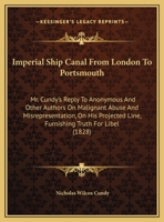 Imperial Ship Canal From London To Portsmouth: Mr. Cundy's Reply To Anonymous And Other Authors On Malignant Abuse And Misrepresentation, On His Projected Line, Furnishing Truth For Libel (1828) 1165403153 Book Cover