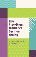 How Algorithms Influence Decision Making: A Simplified Guide for Everyone B0DXFHMT77 Book Cover