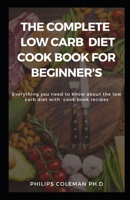 THE COMPLETE LOW CARB DIET COOK BOOK FOR BEGINNER'S: Everything you need to know about the low carb diet with free cook book recipes B08YCXPHWC Book Cover