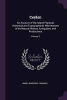 Ceylon: An Account of the Island, Physical, Historical, and Topographical With Notices of Its Natural History, Antiquities and Productions; Volume 2 1016738110 Book Cover