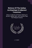 Notices Of The Indian Archipelago & Adjacent Countries: Being A Collection Of Papers Relating To Borneo, Celebes, Bali, Java, Sumatra, Nias, The Philippine Islands ... 102153174X Book Cover