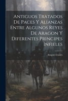 Antiguos Tratados de Paces y Alianzas Entre Algunos Reyes de Aragon y Diferentes Principes Infieles 1022110748 Book Cover