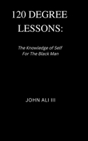 120 Degree Lessons: The Knowledge of Self for the Black Man 1387835882 Book Cover