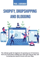 Shopify, Dropshipping and Blogging: THE ULTIMATE GUIDE FOR BEGINNERS FOR GROWING YOUR E-COMMERCE FROM YOUR HOME BASE, BUILDING YOUR WEB STORE STEP BY ... YOUR PASSIVE INCOME WITH YOUR BLOG. B087CRQYPN Book Cover