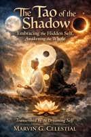 The Tao of the Shadow: Embracing the Hidden Self, Awakening the Whole Transcribed by the Dreaming Self Marvin G. Celestial: Embracing the Hidden Self, Awakening the Whole B0GJRBV9ST Book Cover