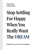 Stop Settling For Happy When You Really Want The Dream: Create The Love Life You Imagine 0988942747 Book Cover