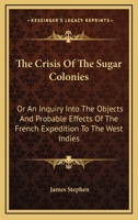 The Crisis Of The Sugar Colonies: Or An Inquiry Into The Objects And Probable Effects Of The French Expedition To The West Indies: In Four Letters To The Right Hon. Henry Addington 1275640354 Book Cover