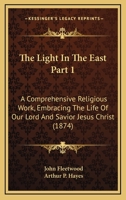 The Light In The East Part 1: A Comprehensive Religious Work, Embracing The Life Of Our Lord And Savior Jesus Christ 1167253663 Book Cover