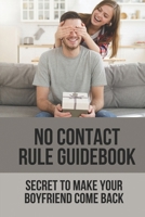 No Contact Rule Guidebook: Secret To Make Your Boyfriend Come Back: Way To Make Your Boyfriend Come Back B09918HVD2 Book Cover