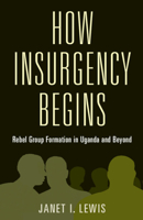 How Insurgency Begins: Rebel Group Formation in Uganda and Beyond 110879047X Book Cover