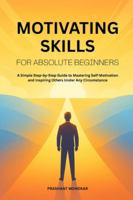 Motivating Skills for Absolute Beginners: A Simple Step-by-Step Guide to Mastering Self-Motivation and Inspiring Others Under Any Circumstance B0G39NZV8R Book Cover