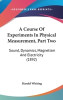 A Course Of Experiments In Physical Measurement, Part Two: Sound, Dynamics, Magnetism And Electricity 054863484X Book Cover