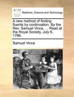 A new method of finding fluents by continuation. By the Rev. Samuel Vince, ... Read at the Royal Society, July 6, 1786. 114099820X Book Cover
