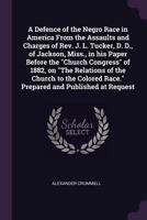 A Defence of the Negro Race in America From the Assaults and Charges of Rev. J. L. Tucker, D. D., of Jackson, Miss., in his Paper Before the Church Congress of 1882, on The Relations of the Church to  1377971147 Book Cover