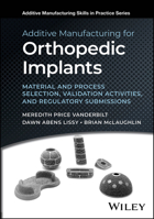 Additive Manufacturing for Orthopedic Implants: Material and Process Selection, Validation Activities, and Regulatory Submissions 1394215215 Book Cover