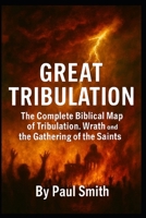 Great Tribulation: The Complete Biblical Map of Tribulation, Wrath, and the Gathering of the Saints B0GGR9KNY1 Book Cover