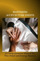 MASTERING ACUPUNCTURE POINTS: A Comprehensive Manual for Pain Relief and Energy Balance B0F6CZFJGZ Book Cover