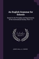An English Grammar for Schools: Based On the Principles and Requirements of the Grammatical Society, Parts 1-2 1377366006 Book Cover