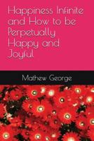 Happiness Infinite and How to be Perpetually Happy and Joyful 1983355062 Book Cover
