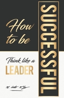 How To Be Successful: Think Like A Leader 1732930368 Book Cover