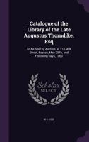 Catalogue of the Library of the Late Augustus Thorndike, Esq: To Be Sold by Auction, at 118 Milk Street, Boston, May 29Th, and Following Days, 1860 1358197121 Book Cover