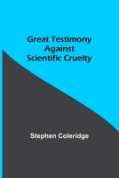 Great Testimony Against Scientific Cruelty: Collected and Educed by the Honble. Stephen Coleridge, with Eight Illustrations 149968150X Book Cover