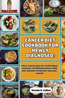 CANCER DIET COOKBOOK FOR NEWLY DIAGNOSED: The Ultimate Healthy Nutritional and Easy to Prepare Whole-Food Diet Recipes to Prevent and Heal Cancer B0CN1VCQ25 Book Cover