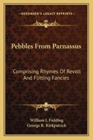 Pebbles From Parnassus: Comprising Rhymes Of Revolt And Flitting Fancies 1162963530 Book Cover