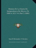 Historia De La Guerra De Independencia De Mexico De 1808 A 1821 V4, Part 2 (1880) 1160449929 Book Cover