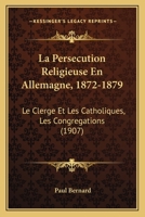 La Persecution Religieuse En Allemagne, 1872-1879: Le Clerge Et Les Catholiques, Les Congregations (1907) 1160136424 Book Cover