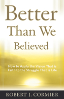 Better Than We Believed: How to Apply the Vision That is Faith to the Struggle That is Life 0824549805 Book Cover