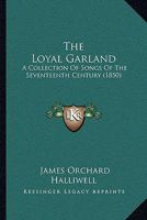 The Loyal Garland: A Collection of Songs of the Seventeenth Century, Reprinted from a Black Letter Copy Supposed to Be Unique 1276863748 Book Cover