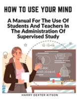 How To Use Your Mind: A Psychology Of Study Being - A Manual For The Use Of Students And Teachers In The Administration Of Supervised Study 1805473654 Book Cover