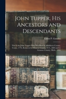 John Tupper, His Ancestors and Descendants: This is the John Tupper Who Was Born in Middlesex County, Conn., 1776, Removed to Monroe County, N.Y., 1804 and to Genesee County, Mich., 1832 1014249473 Book Cover