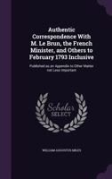 Authentic correspondence with M. Le Brun, the French Minister, and others to February 1793 inclusive: published as an appendix to other matter not less important 135625957X Book Cover