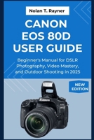 Canon EOS 80D User Guide: Beginner's Manual for DSLR Photography, Video Mastery, and Outdoor Shooting in 2025 B0FR8D1KNB Book Cover