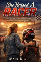 She Raised A Racer: The Grit, Grace, and Gasoline Behind a Mother’s Unstoppable Love B0GHM1LKTB Book Cover