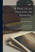 A Practical Treatise on Banking: Containing an Account of the London and Country Banks; Exhibiting Their System of Book-keeping, the Terms on Which They Transact Business, Their Customs in Regard to B 1013522672 Book Cover