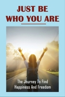 Just Be Who You Are: The Journey To Find Happiness And Freedom: Overcome Challenges And Obstacles In Life B0948JDP7T Book Cover