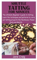 SHUTTLE TATTING FOR NOVICES: The Ultimate Beginner’s guide to tatting; Learn the techniques and patterns to carry out tatting projects like Necklaces, Flower, Doily and Motifs B08Z5LSLW1 Book Cover