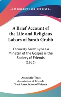 A Brief Account Of The Life And Religious Labors Of Sarah Grubb: Formerly Sarah Lynes, A Minister Of The Gospel In The Society Of Friends 1104590522 Book Cover