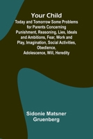Your Child: Today and Tomorrow Some Problems for Parents Concerning Punishment, Reasoning, Lies, Ideals and Ambitions, Fear, Work and Play, ... Obedience, Adolescence, Will, Heredity 9362995689 Book Cover