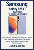 Samsung Galaxy S25 FE User Guide for Seniors and Beginners: The Complete Step-by-Step Manual to Master Your Samsung Galaxy S25 FE with Easy Instructions, Hidden Features, and Troubleshooting B0FQ57NFKN Book Cover