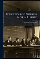 Education of Business Men in Europe: A Report to the American Bankers' Association Through Its Committee on Schools of Finance & Economy, Issue 4; Issue 1893 1179946170 Book Cover
