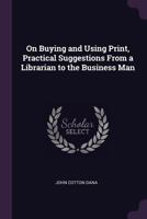 On Buying and Using Print, Practical Suggestions from a Librarian to the Business Man 1377328538 Book Cover