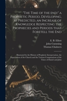 The Time of the End: a Prophetic Period, Developing, as Predicted, an Increase of Knowledge Respecting the Prophecies and Periods That Foretell the ... the Expectation of the Church and The... 1015348971 Book Cover