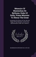 Memoirs of Maximilian De Bethune, Duke of Sully, Prime Minister to Henry the Great: Containing the History of the Life and Reign of That Monarch, and His Own Administration Under Him, Volume 2 1172339481 Book Cover