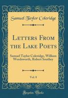 Letters from the Lake Poets, Vol. 8: Samuel Taylor Coleridge, William Wordsworth, Robert Southey (Classic Reprint) 1376942372 Book Cover