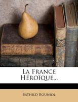 La France Héroïque: Vies Et Récits Dramatiques D'Après Les Chroniques Et Les Documents Originaux 1249954460 Book Cover